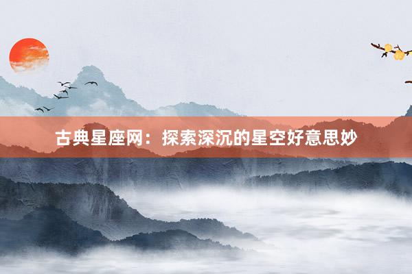 古典星座网：探索深沉的星空好意思妙